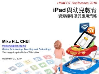 iPad與幼兒教育
資源搜尋及其應用策略
Mike H.L. CHUI
mikechui@ied.edu.hk
Centre for Learning, Teaching and Technology
The Hong Kong Institute of Education
November 27, 2010
HKAECT Conference 2010
 