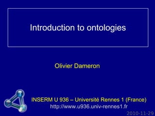 Introduction to ontologies



        Olivier Dameron




INSERM U 936 – Université Rennes 1 (France)
     http://www.u936.univ-rennes1.fr
                                   2010-11-29
 