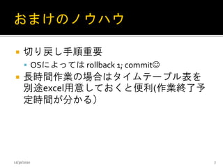  切り戻し手順重要
 OSによっては rollback 1; commit
 長時間作業の場合はタイムテーブル表を
別途excel用意しておくと便利(作業終了予
定時間が分かる）
11/30/2010 7
 