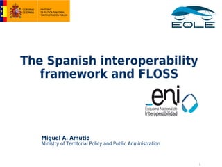 The Spanish interoperability
   framework and FLOSS




   Miguel A. Amutio
   Ministry of Territorial Policy and Public Administration



                                                              1
 
