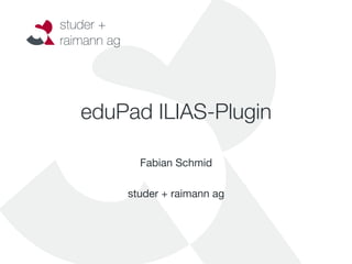 eduPad ILIAS-Plugin
              
       Fabian Schmid
              
    studer + raimann ag
 