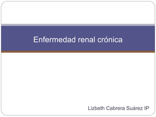 Lizbeth Cabrera Suárez IP
Enfermedad renal crónica
 