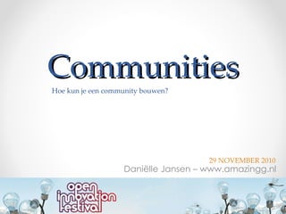 Communities Daniëlle Jansen – www.amazingg.nl 29 NOVEMBER 2010 Hoe kun je een community bouwen? 