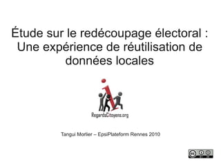 Étude sur le redécoupage électoral :
 Une expérience de réutilisation de
         données locales




         Tangui Morlier – EpsiPlateform Rennes 2010
 