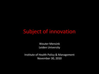 Subject of innovation
Wouter Mensink
Leiden University
Institute of Health Policy & Management
November 30, 2010
 