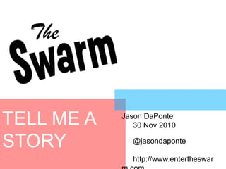 TELL ME A STORY Jason DaPonte 	30 Nov 2010 	@jasondaponte 	http://www.entertheswarm.com 
