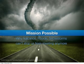 Mission Possible
                             Why Volcanos, Floods, Snowstorms
                             can’t stop us from meeting anymore



 © 2010 | Source: Event Technology Shopping List 2011 Samuel Smith & Ruud Janssen

Friday, 3 December 2010
 
