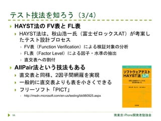 テスト技法を知ろう（3/4）
南東京iPhone開発者勉強会11
 HAYST法の FV表と FL表
 HAYST法は、秋山浩一氏（富士ゼロックスAT）が考案し
たテスト設計プロセス
 FV表（Function Verification）...