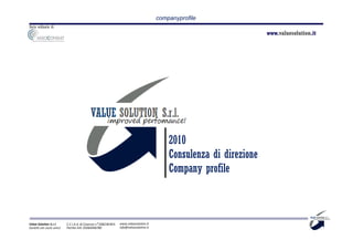 companyprofile
Socio ordinario di:
                                                                                                                      www.valuesolution.it




                                                                                            2010
                                                                                            Consulenza di direzione
                                                                                            Company profile



Value Solution S.r.l.     C.C.I.A.A. di Cosenza n° 208238 REA   www.valuesolution.it
Società con socio unico   Partita IVA: 03064940780              info@valuesolution.it
 