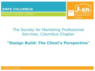 The Society for Marketing Professional Services, Columbus Chapter “ Design Build: The Client’s Perspective ” 