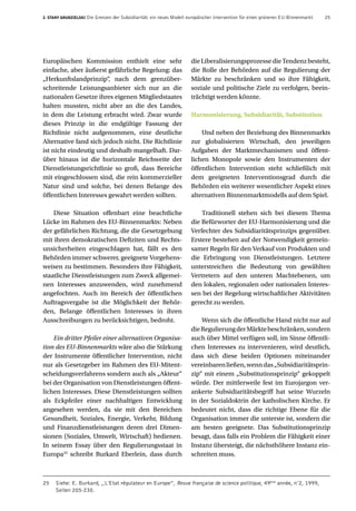 2. Stany Grudzielski Die Grenzen der Subsidiarität: ein neues Modell europäischer Intervention für einen grüneren EU-Binnenmarkt 25
25	 Siehe: E. Burkard, ,,L'Etat régulateur en Europe”, Revue française de science politique, 49ème
année, n°2, 1999,
Seiten 205-230.
Europäischen Kommission enthielt eine sehr
einfache, aber äußerst gefährliche Regelung: das
„Herkunftslandprinzip“, nach dem grenzüber-
schreitende Leistungsanbieter sich nur an die
nationalen Gesetze ihres eigenen Mitgliedstaates
halten mussten, nicht aber an die des Landes,
in dem die Leistung erbracht wird. Zwar wurde
dieses Prinzip in die endgültige Fassung der
Richtlinie nicht aufgenommen, eine deutliche
Alternative fand sich jedoch nicht. Die Richtlinie
ist nicht eindeutig und deshalb mangelhaft. Dar-
über hinaus ist die horizontale Reichweite der
Dienstleistungsrichtlinie so groß, dass Bereiche
mit eingeschlossen sind, die rein kommerzieller
Natur sind und solche, bei denen Belange des
öffentlichen Interesses gewahrt werden sollten.
Diese Situation offenbart eine beachtliche
Lücke im Rahmen des EU-Binnenmarkts: Neben
der gefährlichen Richtung, die die Gesetzgebung
mit ihren demokratischen Defiziten und Rechts-
unsicherheiten eingeschlagen hat, fällt es den
Behörden immer schwerer, geeignete Vorgehens-
weisen zu bestimmen. Besonders ihre Fähigkeit,
staatliche Dienstleistungen zum Zweck allgemei-
nen Interesses anzuwenden, wird zunehmend
angefochten. Auch im Bereich der öffentlichen
Auftragsvergabe ist die Möglichkeit der Behör-
den, Belange öffentlichen Interesses in ihren
Ausschreibungen zu berücksichtigen, bedroht.
Ein dritter Pfeiler einer alternativen Organisa-
tion des EU-Binnenmarkts wäre also die Stärkung
der Instrumente öffentlicher Intervention, nicht
nur als Gesetzgeber im Rahmen des EU-Mitent-
scheidungsverfahrens sondern auch als „Akteur“
bei der Organisation von Dienstleistungen öffent-
lichen Interesses. Diese Dienstleistungen sollten
als Eckpfeiler einer nachhaltigen Entwicklung
angesehen werden, da sie mit den Bereichen
Gesundheit, Soziales, Energie, Verkehr, Bildung
und Finanzdienstleistungen deren drei Dimen-
sionen (Soziales, Umwelt, Wirtschaft) bedienen.
In seinem Essay über den Regulierungsstaat in
Europa25
schreibt Burkard Eberlein, dass durch
dieLiberalisierungsprozessedieTendenzbesteht,
die Rolle der Behörden auf die Regulierung der
Märkte zu beschränken und so ihre Fähigkeit,
soziale und politische Ziele zu verfolgen, beein-
trächtigt werden könnte.
Harmonisierung, Subsidiarität, SubstitutionHarmonisierung, Subsidiarität, Substitution
Und neben der Beziehung des Binnenmarkts
zur globalisierten Wirtschaft, den jeweiligen
Aufgaben der Marktmechanismen und öffent-
lichen Monopole sowie den Instrumenten der
öffentlichen Intervention steht schließlich mit
dem geeigneten Interventionsgrad durch die
Behörden ein weiterer wesentlicher Aspekt eines
alternativen Binnenmarktmodells auf dem Spiel.
Traditionell stehen sich bei diesem Thema
die Befürworter der EU-Harmonisierung und die
Verfechter des Subsidiaritätsprinzips gegenüber.
Erstere bestehen auf der Notwendigkeit gemein-
samer Regeln für den Verkauf von Produkten und
die Erbringung von Dienstleistungen. Letztere
unterstreichen die Bedeutung von gewählten
Vertretern auf den unteren Machtebenen, um
den lokalen, regionalen oder nationalen Interes-
sen bei der Regelung wirtschaftlicher Aktivitäten
gerecht zu werden.
Wenn sich die öffentliche Hand nicht nur auf
dieRegulierungderMärktebeschränken,sondern
auch über Mittel verfügen soll, im Sinne öffentli-
chen Interesses zu intervenieren, wird deutlich,
dass sich diese beiden Optionen miteinander
vereinbarenließen,wenndas„Subsidiaritätsprin-
zip“ mit einem „Substitutionsprinzip“ gekoppelt
würde. Der mittlerweile fest im Eurojargon ver-
ankerte Subsidiaritätsbegriff hat seine Wurzeln
in der Sozialdoktrin der katholischen Kirche. Er
bedeutet nicht, dass die richtige Ebene für die
Organisation immer die unterste ist, sondern die
am besten geeignete. Das Substitutionsprinzip
besagt, dass falls ein Problem die Fähigkeit einer
Instanz übersteigt, die nächsthöhere Instanz ein-
schreiten muss.
 