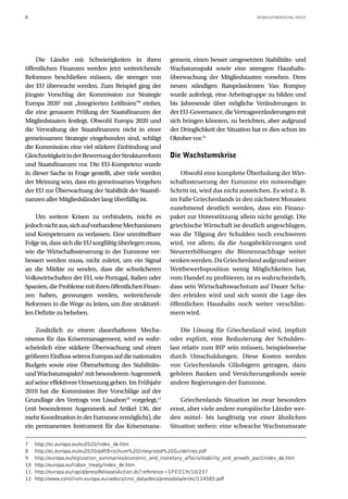 8 HERAUSFORDERUNG KRISE
Die Länder mit Schwierigkeiten in ihren
öffentlichen Finanzen werden jetzt weitreichende
Reformen beschließen müssen, die strenger von
der EU überwacht werden. Zum Beispiel ging der
jüngste Vorschlag der Kommission zur Strategie
Europa 20207
mit „Integrierten Leitlinien“8
einher,
die eine genauere Prüfung der Staatsfinanzen der
Mitgliedstaaten festlegt. Obwohl Europa 2020 und
die Verwaltung der Staatsfinanzen nicht in einer
gemeinsamen Strategie eingebunden sind, schlägt
die Kommission eine viel stärkere Einbindung und
GleichzeitigkeitinderBewertungderStrukturreform
und Staatsfinanzen vor. Die EU-Kompetenz wurde
in dieser Sache in Frage gestellt, aber viele werden
der Meinung sein, dass ein gemeinsames Vorgehen
der EU zur Überwachung der Stabilität der Staatsfi-
nanzen aller Mitgliedsländer lang überfällig ist.
Um weitere Krisen zu verhindern, reicht es
jedochnichtaus,sichaufvorhandeneMechanismen
und Kompetenzen zu verlassen. Eine unmittelbare
Folge ist, dass sich die EU sorgfältig überlegen muss,
wie die Wirtschaftssteuerung in der Eurozone ver-
bessert werden muss, nicht zuletzt, um ein Signal
an die Märkte zu senden, dass die schwächeren
Volkswirtschaften der EU, wie Portugal, Italien oder
Spanien,dieProblememitihrenöffentlichenFinan-
zen haben, gezwungen werden, weitreichende
Reformen in die Wege zu leiten, um ihre strukturel-
len Defizite zu beheben.
Zusätzlich zu einem dauerhafteren Mecha-
nismus für das Krisenmanagement, wird es wahr-
scheinlich eine stärkere Überwachung und einen
größerenEinflussseitensEuropasaufdienationalen
Budgets sowie eine Überarbeitung des Stabilitäts-
und Wachstumspakts9
mit besonderem Augenmerk
auf seine effektivere Umsetzung geben. Im Frühjahr
2010 hat die Kommission ihre Vorschläge auf der
Grundlage des Vertrags von Lissabon10
vorgelegt,11
(mit besonderem Augenmerk auf Artikel 136, der
mehrKoordinationinderEurozoneermöglicht),die
ein permanentes Instrument für das Krisenmana-
gement, einen besser umgesetzten Stabilitäts- und
Wachstumspakt sowie eine strengere Haushalts-
überwachung der Mitgliedstaaten vorsehen. Dem
neuen ständigen Ratspräsidenten Van Rompuy
wurde auferlegt, eine Arbeitsgruppe zu bilden und
bis Jahresende über mögliche Veränderungen in
derEU-Governance,dieVertragsveränderungenmit
sich bringen könnten, zu berichten, aber aufgrund
der Dringlichkeit der Situation hat er dies schon im
Oktober vor.12
Die Wachstumskrise
Obwohl eine komplette Überholung der Wirt-
schaftssteuerung der Eurozone ein notwendiger
Schritt ist, wird das nicht ausreichen. Es wird z. B.
im Falle Griechenlands in den nächsten Monaten
zunehmend deutlich werden, dass ein Finanz-
paket zur Unterstützung allein nicht genügt. Die
griechische Wirtschaft ist deutlich angeschlagen,
was die Tilgung der Schulden noch erschweren
wird, vor allem, da die Ausgabekürzungen und
Steuererhöhungen die Binnennachfrage weiter
senkenwerden.DaGriechenlandaufgrundseiner
Wettbewerbsposition wenig Möglichkeiten hat,
vom Handel zu profitieren, ist es wahrscheinlich,
dass sein Wirtschaftswachstum auf Dauer Scha-
den erleiden wird und sich somit die Lage des
öffentlichen Haushalts noch weiter verschlim-
mern wird.
Die Lösung für Griechenland wird, implizit
oder explizit, eine Reduzierung der Schulden-
last relativ zum BIP sein müssen, beispielsweise
durch Umschuldungen. Diese Kosten werden
von Griechenlands Gläubigern getragen, dazu
gehören Banken und Versicherungsfonds sowie
andere Regierungen der Eurozone.
Griechenlands Situation ist zwar besonders
ernst, aber viele andere europäische Länder wer-
den mittel- bis langfristig vor einer ähnlichen
Situation stehen: eine schwache Wachstumsrate
7	 http://ec.europa.eu/eu2020/index_de.htm
8	 http://ec.europa.eu/eu2020/pdf/Brochure%20Integrated%20Guidelines.pdf
9	 http://europa.eu/legislation_summaries/economic_and_monetary_affairs/stability_and_growth_pact/index_de.htm
10	 http://europa.eu/lisbon_treaty/index_de.htm
11	 http://europa.eu/rapid/pressReleasesAction.do?reference=SPEECH/10/237
12	 http://www.consilium.europa.eu/uedocs/cms_data/docs/pressdata/en/ec/114585.pdf
 