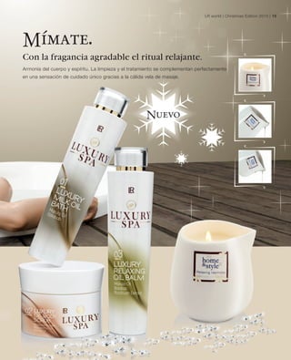 LR world | Christmas Edition 2010 | 15




Mímate.
Con la fragancia agradable el ritual relajante.
Armonía del cuerpo y espíritu. La limpieza y el tratamiento se complementan perfectamente
en una sensación de cuidado único gracias a la cálida vela de masaje.




                                                      Nuevo
 