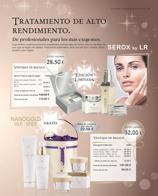 LR world | Christmas Edition 2010 | 17




Tratamiento de alto
rendimiento.
De profesionales para los más exigentes.
Experimente nuestros productos acreditados profesionales de Serox, sólo en Navidad, en
una caja de regalo de calidad. Tratamiento sistemático para una piel bien cuidada, ahora
también para regalar.

                                           Usted ahorra

                                           28.50 €
 Ventajas de regalo

 Serox X-mas en caja de regalo           1442             Edición
 Crema de cuidado intensivo · 1431
 48 ml
                                                          Limitada
                                   55.00 €
 Serum de cuidado intensivo · 1430
 38 ml                             79.00 €

 + Caja de regalo por valor de          4.50 €

 Suma de los precios individuales   138.50 €
 Precio del set sólo                110.00 €




                                       gratis                 Bolsa de cosmetica
                                                                 por valor de                                      Usted ahorra
                                                                22.00 €
                                                                                                                   32.00 €
                                                                             Ventajas de regalo

                                                                             Nanogold X-Mas-Set                      2688

                                                                             Crema limpiadora · 2680· 150 ml       22.50   €
                                                                             Tónico facial · 2681 · 150 ml         22.50   €
                                                                             Crema de día · 2682· 50 ml            31.50   €
                                                                             Crema de noche · 2683 · 50 ml         33.00   €

                                                                             + Bolsa de satén por valor de         22.00 €

                                                                             Suma de los precios individuales   131.50 €
                                                                             Precio del set sólo                 99.50 €
 