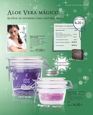 LR world | Christmas Edition 2010 | 19




Aloe Vera mágico.
Sueños de invierno para sentirse bien.                                                           Usted ahorra

                                                                                                   6.00 €
                                                        Ventajas de regalo

                                                         Mystic Winter Set                        3622

                                                         Sales de baño
                                                         Aloe Vera Mystic Winter · 400 g    17.00 €
               Sales de baño Aloe Vera                   Crema corporal suave Mystic Winter
               Mystic Winter                             con Aloe Vera · 175 ml             14.50 €
               Sólo en Navidad en elegante
               envoltorio de regalo                      + Caja de regalo por valor de          3.50 €
               • Cazuela de regalo atractiva
               • Tamaño de invierno especial XXL         Suma de los precios individuales   35.00 €
               • De color en tendencia lila
               • Con Aloe Vera                           Precio del set sólo                29.00 €
               400 g
               3621

               Sólo     17.00 €

                                                           Edición
                                                           Limitada

                                              ¡Limitadas al
                                            stock existente!




                                                                                    Crema corporal suave Mystic
                                                                                    Winter con Aloe Vera
                                                                                    Una idea de regalo extraordinaria en
                                                                                    diseño de lujo
                                                                                    • Cazuela de regalo atractiva
                                                                                    • Fragancia Aloe Vera acreditada
                                                                                    • Con 35% de Aloe Vera
                                                                                    175 ml
                                                                                    3620

                                                                                    Sólo      14.50 €
 