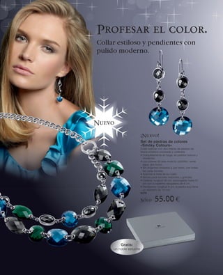 Profesar el color.
Collar estiloso y pendientes con
pulido moderno.




Nuevo

                        ¡Nuevo!
                        Set de piedras de colores
                        «Smoky Colours»
                        Collar estiloso con dos hileras de piedras de
                        resina sintética coloreada y cadeneta
                        • Completamente en boga, en pulidos nuevos y
                          modernos
                        • Los colores de este invierno: petróleo, verde
                          agua, gris humo
                        • Sin engarces molestos y, por tanto, con todas
                          las caras bonitas
                        • Acentúa la línea de su cuello
                        • Idóneo para escotes redondos y grandes
                        • Cadena: longitud 46 cm, prolongable hasta 51
                          cm con la cadenita alargadora de 6 cm
                        • Pendientes: longitud 6 cm, la piedra azul tiene
                          un diámetro de 15 mm
                        6278

                        Sólo       55.00 €



         Gratis:
     un noble estuche
 