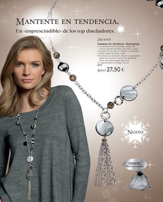 Mantente en tendencia.
Un «imprescindible» de los top diseñadores.
                                   ¡Nuevo!
                                   Cadena en tendecia «Swinging»
                                   • La tendencia de los modistas: Cadena en
                                     colores actuales antracita, gris humo y plata
                                   • A juego con un traje, un vestido y un pantalón
                                   • Nácar, perlas de cristal, metal
                                   • El nácar es un producto natural: Las pequeñas
                                     diferencias de color y estructura superficial
                                     hacen que cada cadena sea única
                                   • Longitud hasta el ombligo 104 cm
                                   6276

                                   Sólo      27.50 €




                                                                    Nuevo




                                                                      GRATIS:
                                                                   Bolsita de organza
 