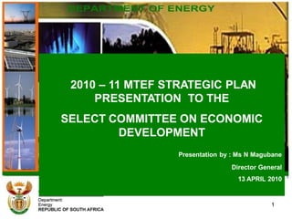 2010 – 11 MTEF STRATEGIC PLAN
     PRESENTATION TO THE
SELECT COMMITTEE ON ECONOMIC
        DEVELOPMENT
                 Presentation by : Ms N Magubane
                                Director General
                                  13 APRIL 2010


                                            1
 