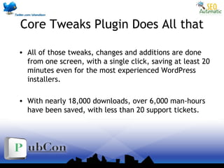 Core Tweaks Plugin Does All that
• All of those tweaks, changes and additions are done
from one screen, with a single click, saving at least 20
minutes even for the most experienced WordPress
installers.
• With nearly 18,000 downloads, over 6,000 man-hours
have been saved, with less than 20 support tickets.
 