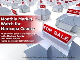 Monthly Market Watch for Maricopa County An overview of what is happening in the Maricopa County real  estate market (using December 2010 statistics) Provided by Keller Williams Realty Professional Partners – Statistics from December 2010 MLS 