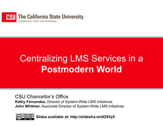 Centralizing LMS Services in a Postmodern World CSU Chancellor’s Office Kathy Fernandes, Director of System-Wide LMS Initiatives John Whitmer, Associate Director of System-Wide LMS Initiatives Slides available at: http://slidesha.re/dOXVy5 