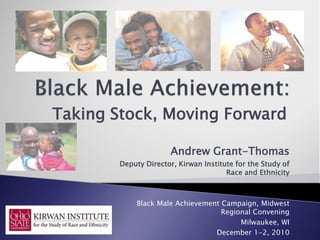 Taking Stock, Moving Forward

                       Andrew Grant-Thomas
        Deputy Director, Kirwan Institute for the Study of
                                       Race and Ethnicity



             Black Male Achievement Campaign, Midwest
                                    Regional Convening
                                         Milwaukee, WI
                                  December 1-2, 2010
 
