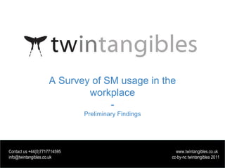 A Survey of SM usage in the workplace - Preliminary Findings Contact us +44(0)7717714595  www.twintangibles.co.uk info@twintangibles.co.uk  cc-by-nc twintangibles 2011 