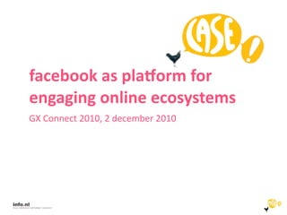 facebook as pla,orm for 
engaging online ecosystems
GX Connect 2010, 2 december 2010
 