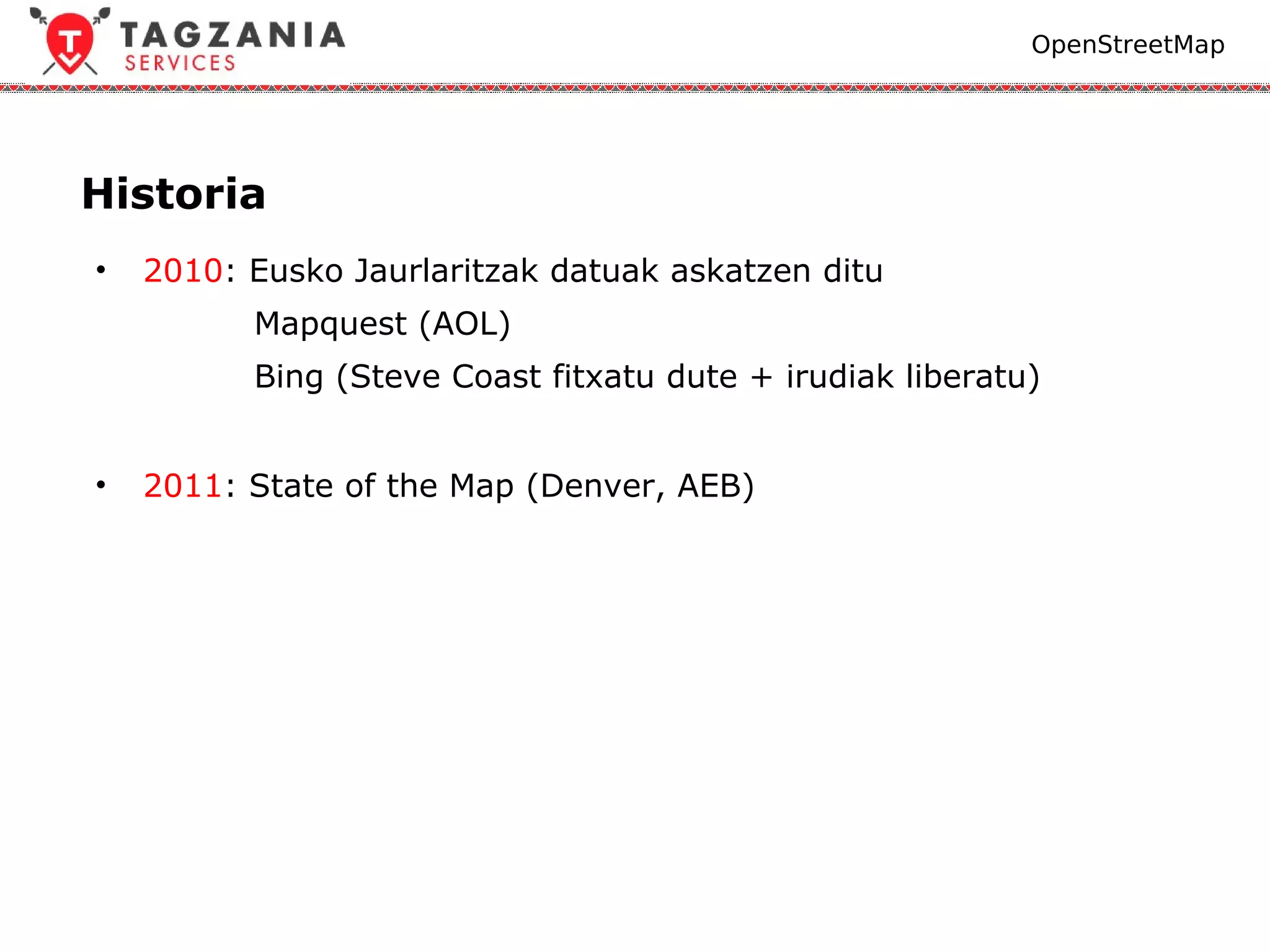 OpenStreetMap




Historia
•   2010: Eusko Jaurlaritzak datuak askatzen ditu
          Mapquest (AOL)
          Bing (Steve Coast fitxatu dute + irudiak liberatu)


•   2011: State of the Map (Denver, AEB)
 