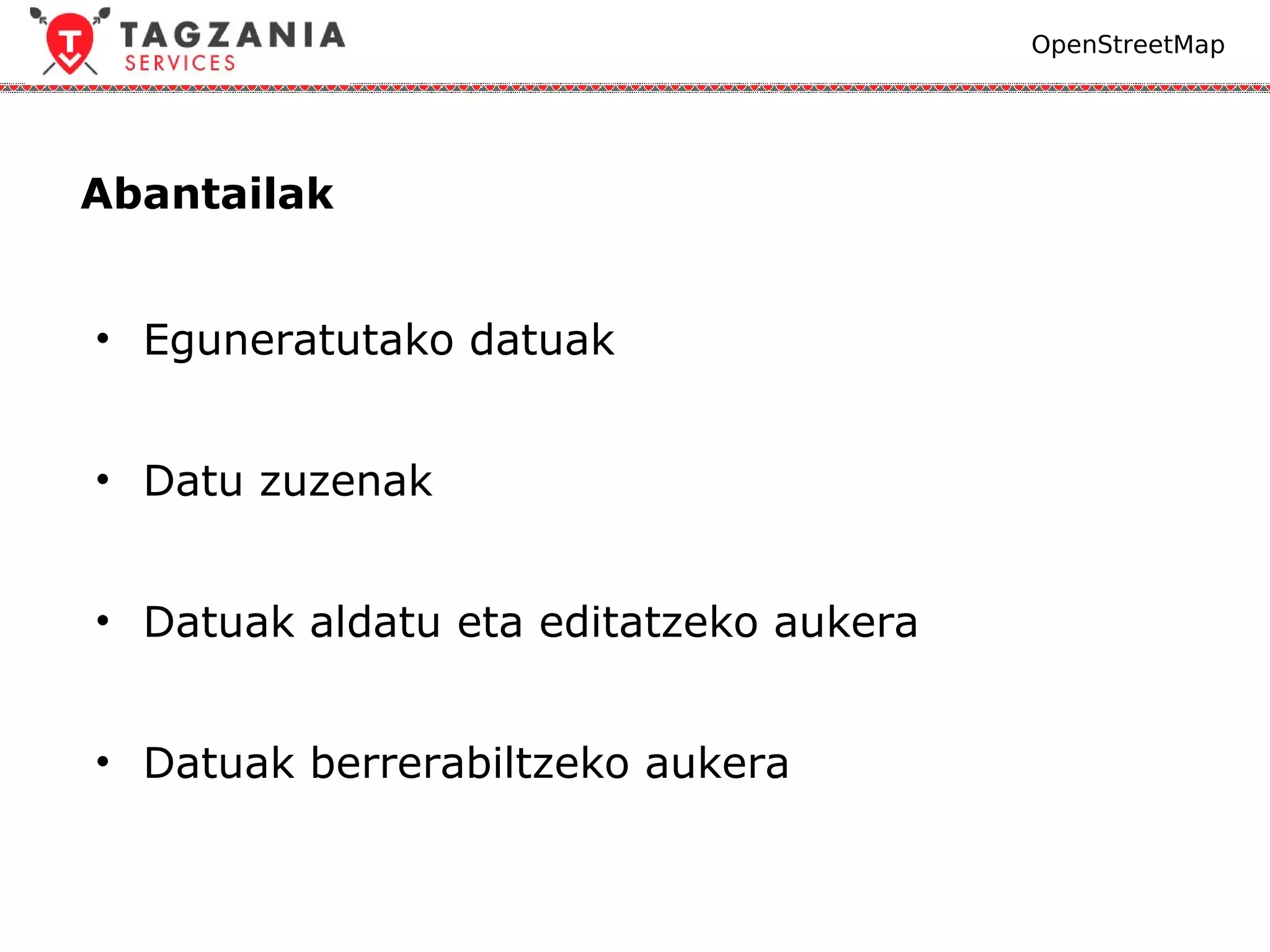 OpenStreetMap




Abantailak


• Eguneratutako datuak


• Datu zuzenak


• Datuak aldatu eta editatzeko aukera


• Datuak berrerabiltzeko aukera
 