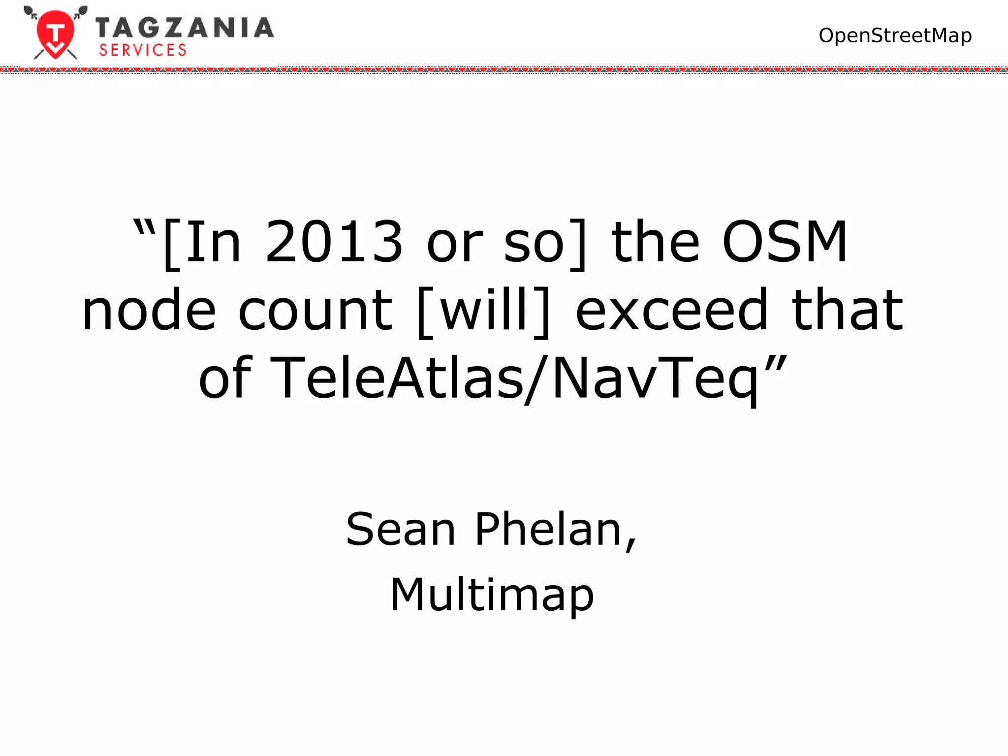 OpenStreetMap




  “[In 2013 or so] the OSM
node count [will] exceed that
     of TeleAtlas/NavTeq”

         Sean Phelan,
          Multimap
 