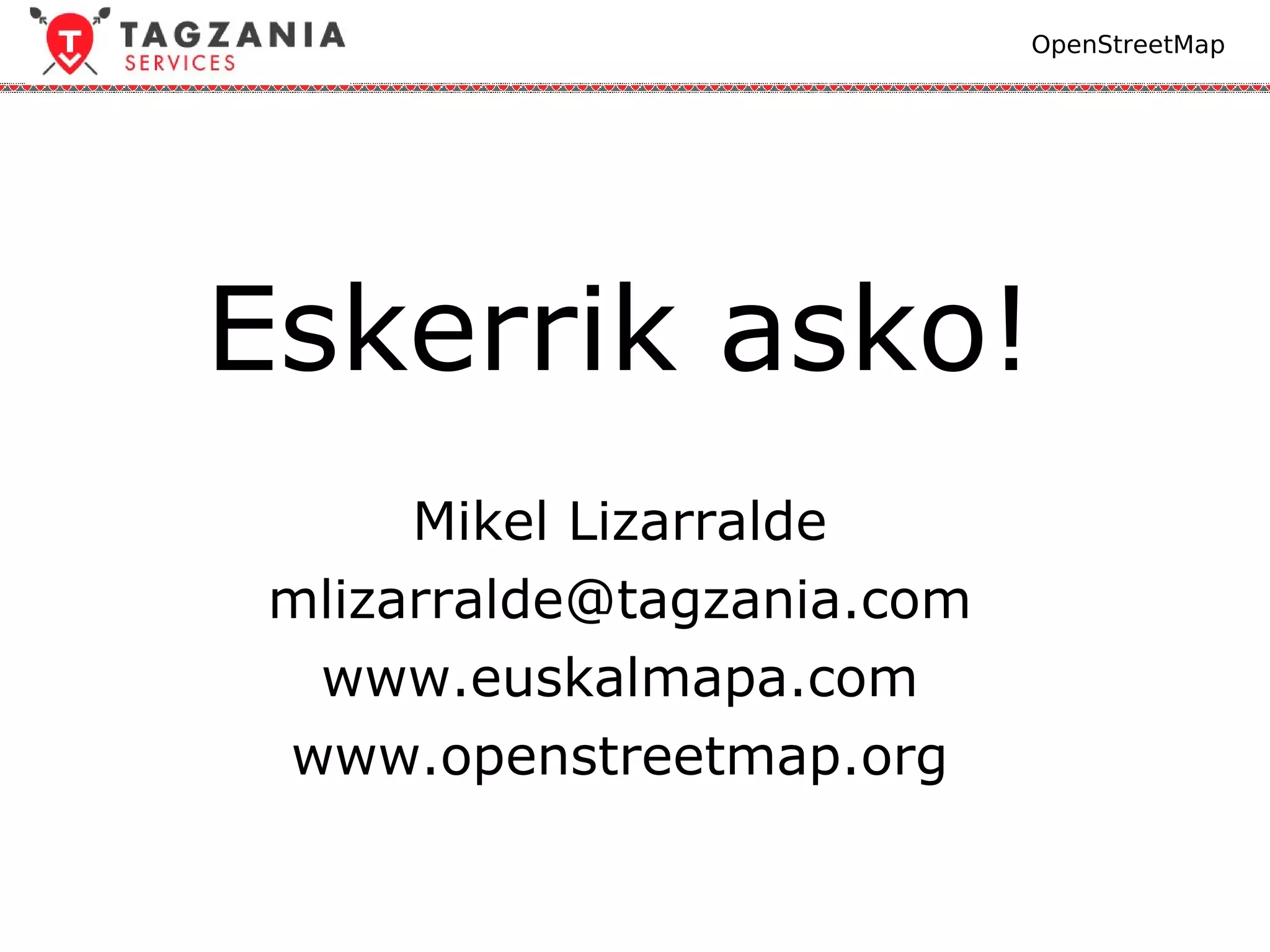 OpenStreetMap




Eskerrik asko!
      Mikel Lizarralde
 mlizarralde@tagzania.com
  www.euskalmapa.com
 www.openstreetmap.org
 