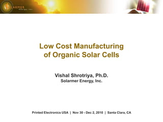 Low Cost Manufacturing of Organic Solar Cells Vishal Shrotriya, Ph.D. Solarmer Energy, Inc. Printed Electronics USA  |  Nov 30 - Dec 2, 2010  |  Santa Clara, CA 