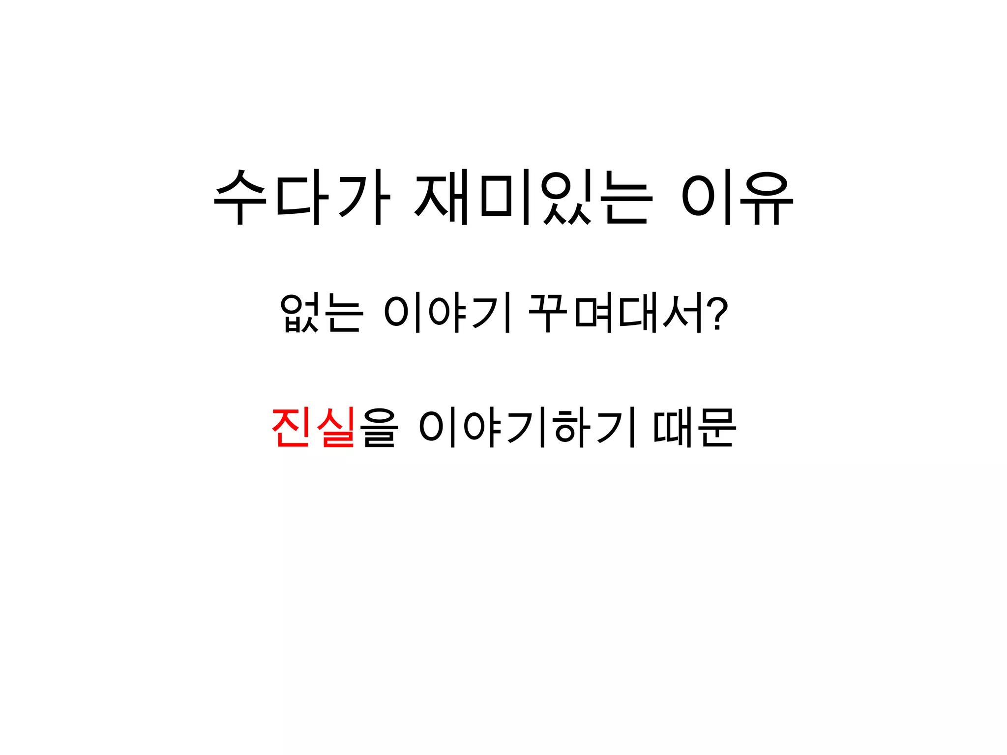 수다가 재미있는 이유없는 이야기 꾸며대서?진실을 이야기하기 때문