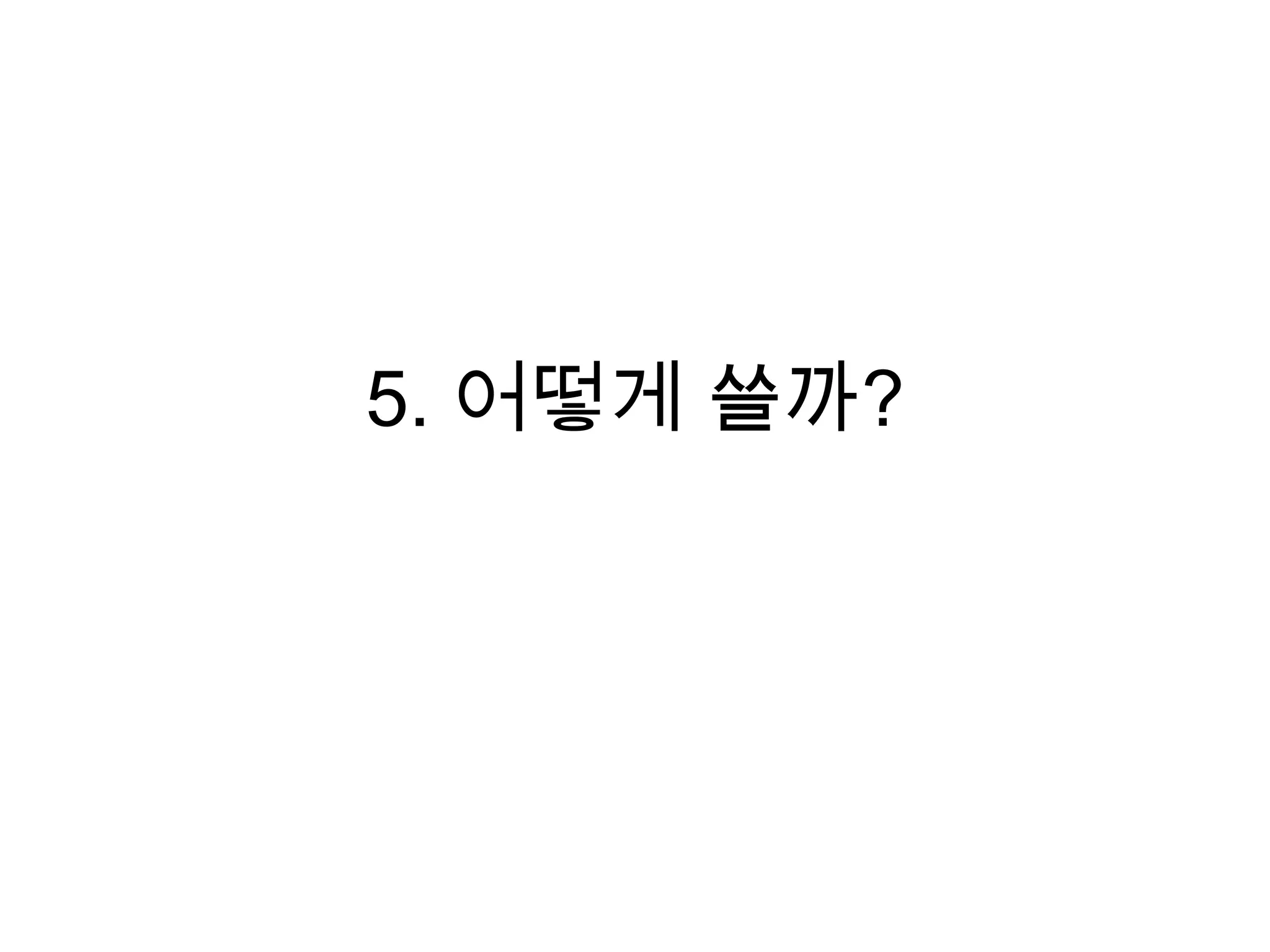 5. 어떻게 쓸까?
