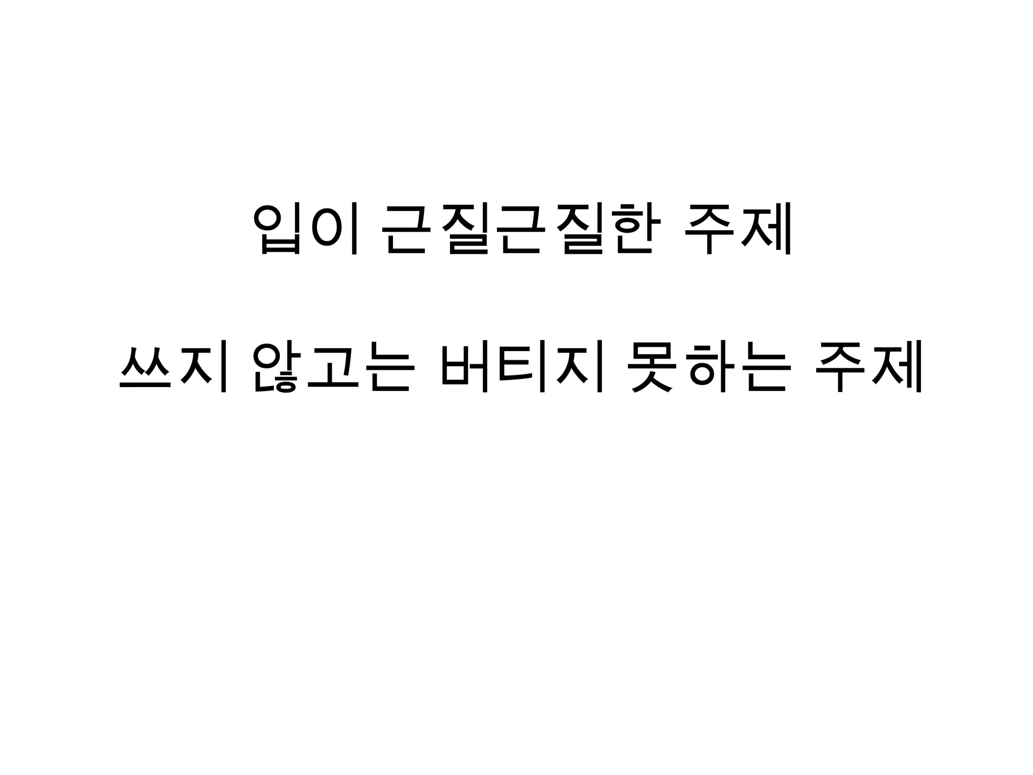 입이 근질근질한 주제쓰지 않고는 버티지 못하는 주제