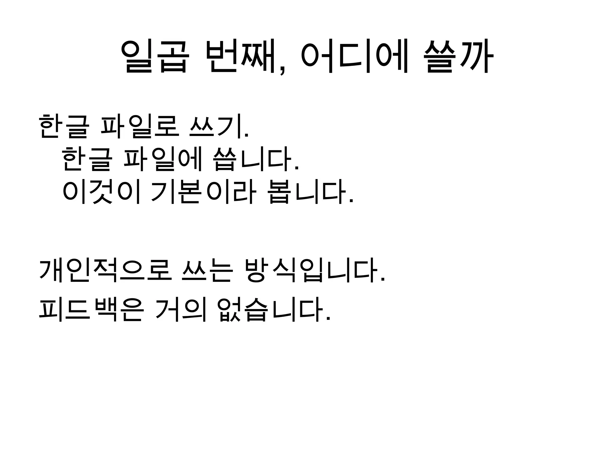 일곱 번째, 어디에 쓸까한글 파일로 쓰기.한글 파일에 씁니다. 이것이 기본이라 봅니다.  개인적으로 쓰는 방식입니다.피드백은 거의 없습니다.