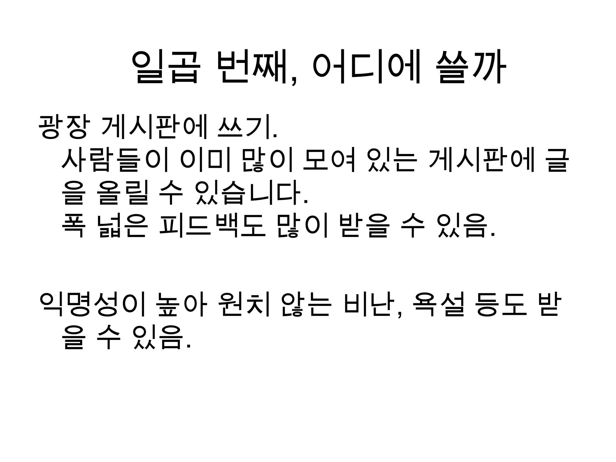 광장 게시판에 쓰기.사람들이 이미 많이 모여 있는 게시판에 글을 올릴 수 있습니다.폭 넓은 피드백도 많이 받을 수 있음. 익명성이 높아 원치 않는 비난, 욕설 등도 받을 수 있음. 일곱 번째, 어디에 쓸까