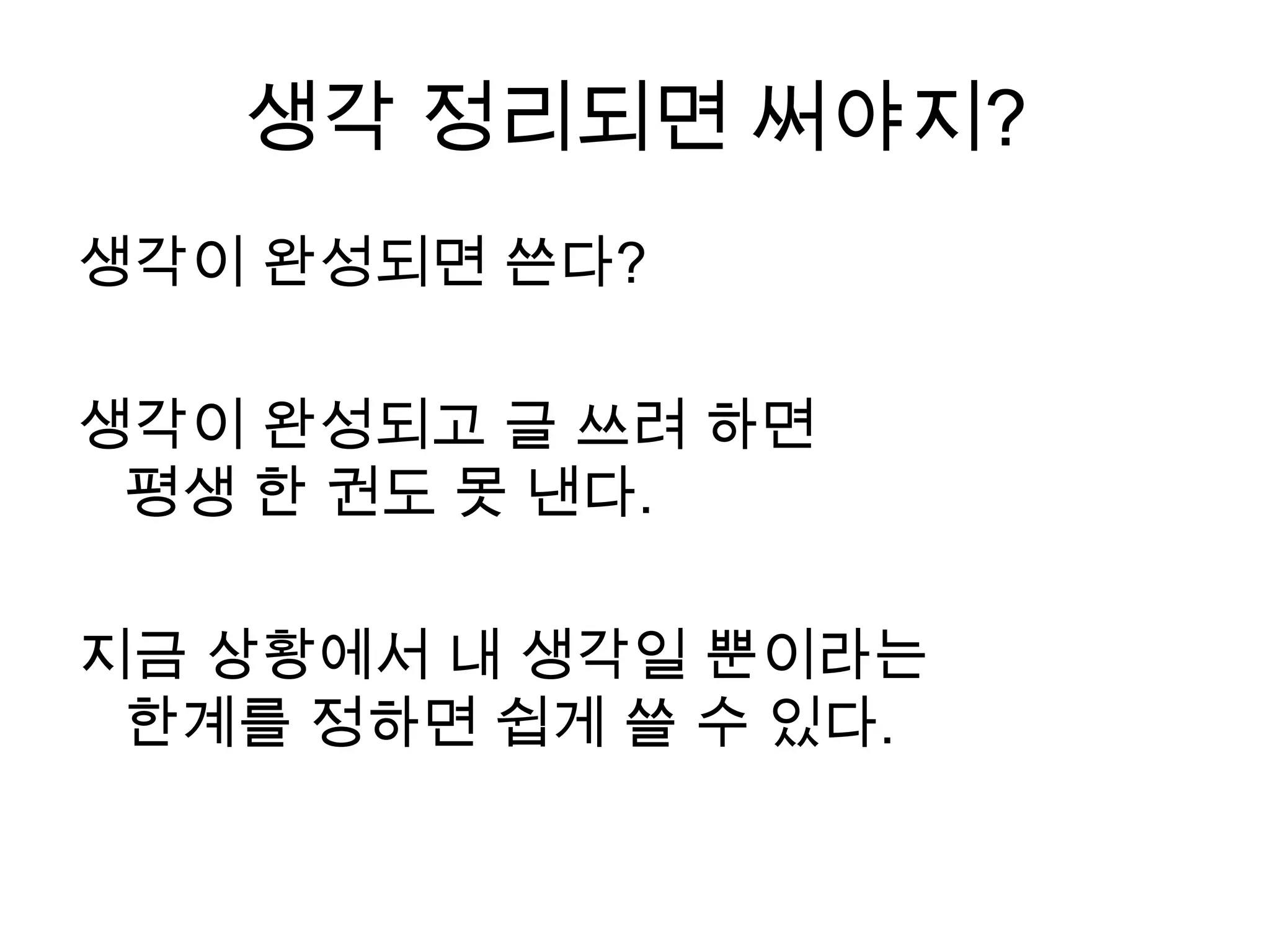 생각 정리되면 써야지?생각이 완성되면 쓴다?생각이 완성되고 글 쓰려 하면평생 한 권도 못 낸다. 지금상황에서 내 생각일 뿐이라는 한계를 정하면 쉽게 쓸 수 있다.