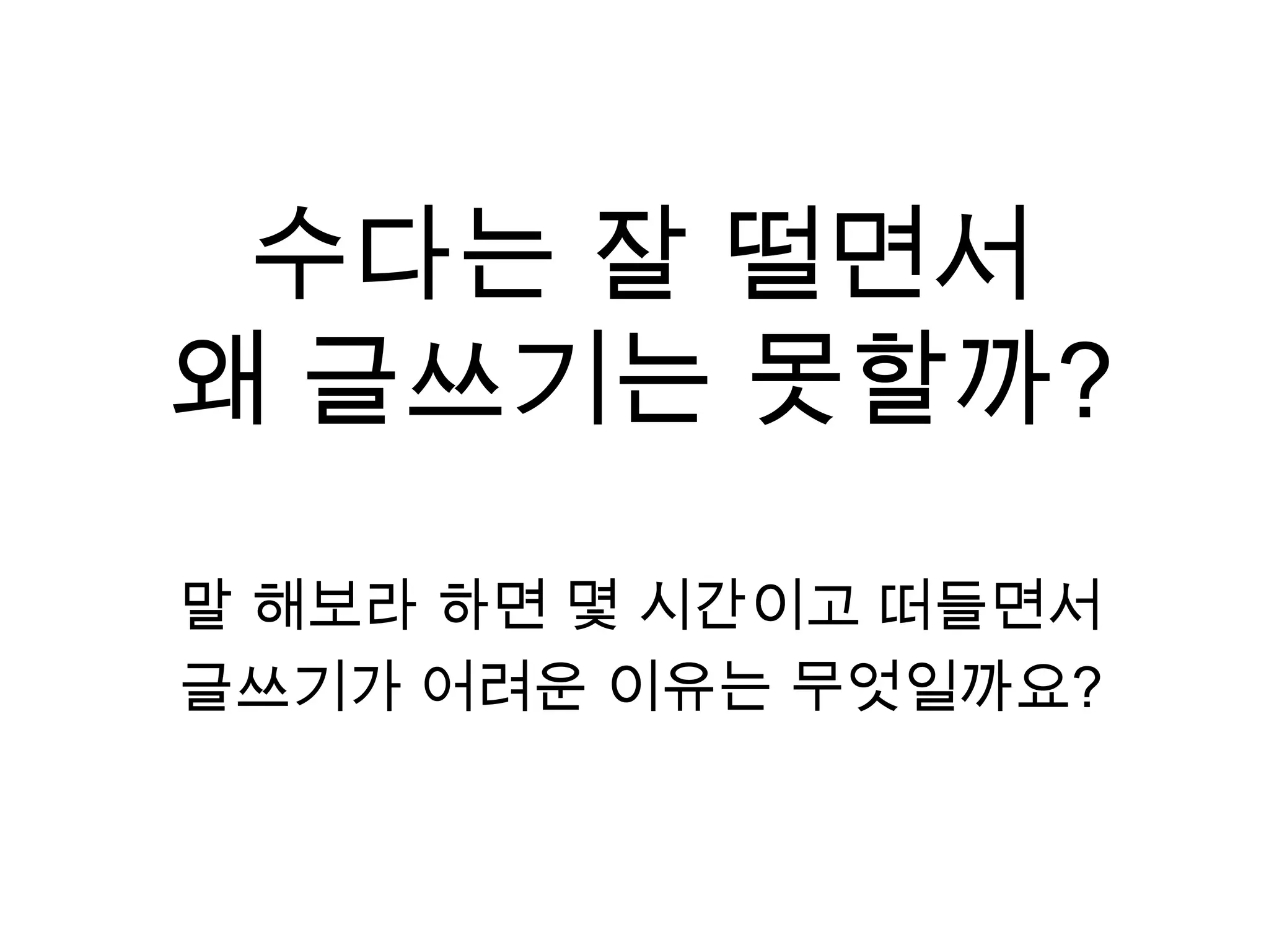 수다는 잘 떨면서왜 글쓰기는 못할까?말 해보라 하면 몇 시간이고 떠들면서글쓰기가 어려운 이유는 무엇일까요?