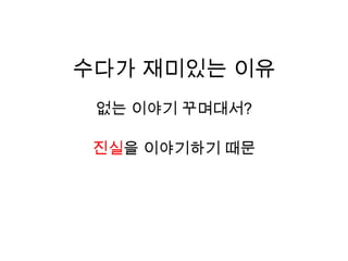 수다가 재미있는 이유없는 이야기 꾸며대서?진실을 이야기하기 때문