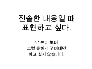 진솔한 내용일 때표현하고 싶다.남 눈치 보며 그럴 듯하게 꾸며대면 하고 싶지 않습니다. 