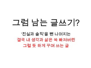 그럼 남는 글쓰기?‘진실과 솔직’을 뺀 나머지는결국 내 생각과 삶은 쏙 빠져버린그럴 듯 하게 꾸며 쓰는 글