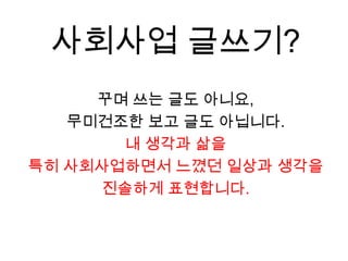 사회사업 글쓰기?꾸며 쓰는 글도 아니요, 무미건조한 보고 글도 아닙니다.내 생각과 삶을 특히 사회사업하면서 느꼈던 일상과 생각을진솔하게 표현합니다.