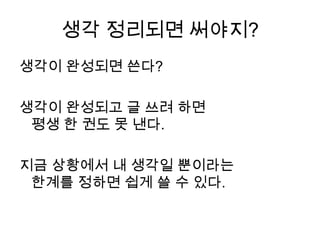 생각 정리되면 써야지?생각이 완성되면 쓴다?생각이 완성되고 글 쓰려 하면평생 한 권도 못 낸다. 지금상황에서 내 생각일 뿐이라는 한계를 정하면 쉽게 쓸 수 있다.