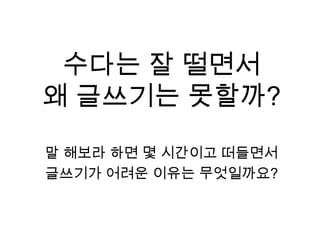 수다는 잘 떨면서왜 글쓰기는 못할까?말 해보라 하면 몇 시간이고 떠들면서글쓰기가 어려운 이유는 무엇일까요?