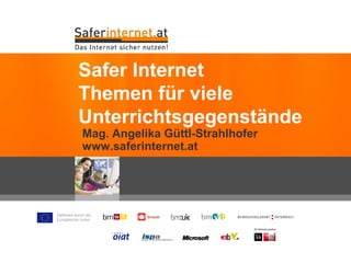 Safer Internet
            Themen für viele
            Unterrichtsgegenstände
              Mag. Angelika Güttl-Strahlhofer
              www.saferinternet.at




Gefördert durch die
Europäische Union
 