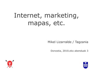Internet, marketing,
    mapas, etc.

          Mikel Lizarralde / Tagzania

           Donostia, 2010.eko abenduak 3
 