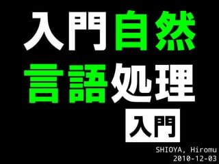 入門自然
言語処理
  入門
   SHIOYA, Hiromu
       2010-12-03
 