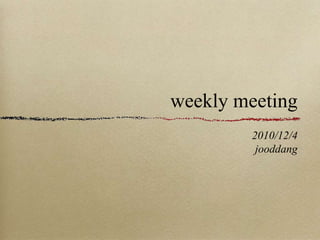 weekly meeting
2010/12/4
jooddang
 